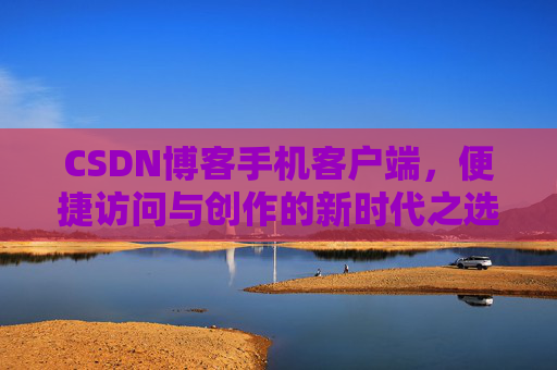 CSDN博客手机客户端，便捷访问与创作的新时代之选
