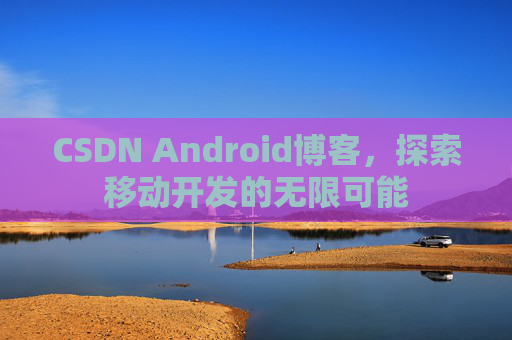 CSDN Android博客，探索移动开发的无限可能